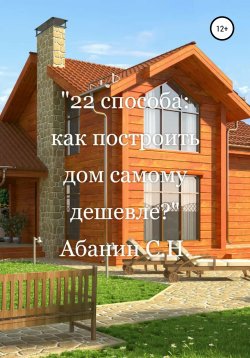 Книга "22 способа: как построить дом самому дешевле?" – Сергей Абанин, 2018