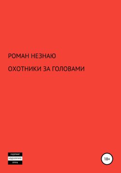 Книга "ОХОТНИКИ ЗА ГОЛОВАМИ" – РОМАН НЕЗНАЮ, 2019