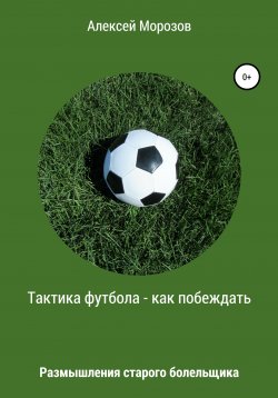 Книга "Тактика футбола – как побеждать. Размышления старого болельщика" – Алексей Морозов, 2019