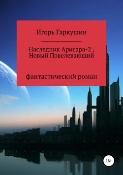 Книга "Наследник Арисара-2, Новый Повелевающий" – Игорь Гаркушин, 2019