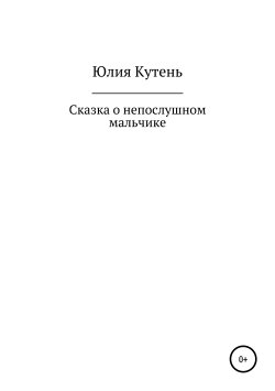 Книга "Сказка о непослушном мальчике" – Юлия Кутень, 2019