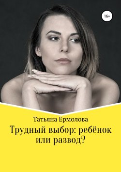 Книга "Трудный выбор: ребенок или развод?" – Татьяна Ермолова, 2019