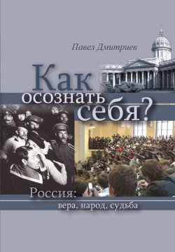 Книга "Как осознать себя? Россия: вера, народ, судьба" – Павел Дмитриев, 2007