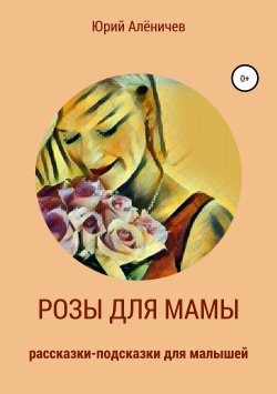 Книга "Розы для мамы. Рассказки-подсказки для малышей" – Юрий Алёничев, 2014