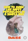 How to make life happy psychology in a simple way (Чечитов Александр, 2019)