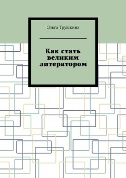 Книга "Как стать великим литератором" – Ольга Трушкина