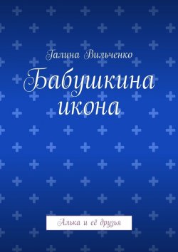 Книга "Бабушкина икона. Алька и её друзья" – Галина Вильченко