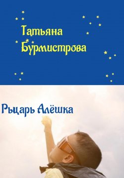 Книга "Рыцарь Алёшка" – Татьяна Бурмистрова, 2019