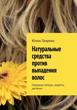 Книга "Натуральные средства против выпадения волос. Народные методы, рецепты, растения" – Юлия Лаврова