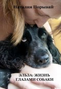 Эльза: Жизнь глазами собаки (Наталия Порывай)