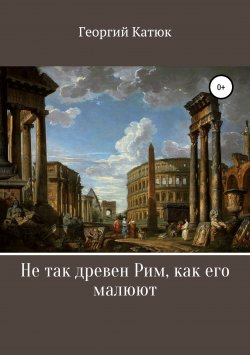 Книга "Не так древен Рим, как его малюют" – Георгий Катюк, 2018