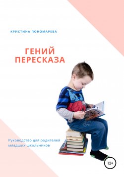 Книга "Гений пересказа. Руководство для родителей младших школьников" – Кристина Пономарева, 2019
