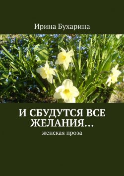 Книга "И сбудутся все желания… Женская проза" – Ирина Бухарина