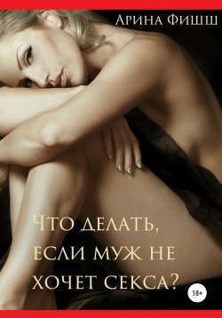 Книга "Что делать, если муж не хочет секса?" – Арина Фишш, 2019