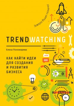 Книга "TRENDWATCHING. Как найти идеи для создания и развития бизнеса" – Елена Пономарева, 2019