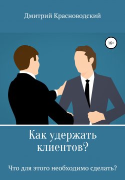 Книга "Как удержать клиентов? Что для этого необходимо сделать?" – Дмитрий Красноводский, 2019
