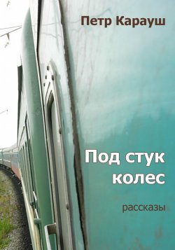 Книга "Под стук колес / Рассказы" – Петр Карауш, 2019