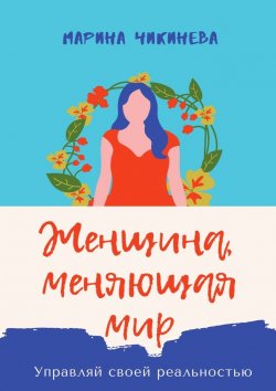 Книга "Женщина, меняющая мир. Управляй своей реальностью" – Марина Чикинева