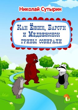 Книга "Как Ёжик, Барсук и Медвежонок грибы собирали" – Николай Сутырин