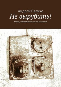 Книга "Не вырубить! Стихи, объединённые одной обложкой" – Андрей Саенко