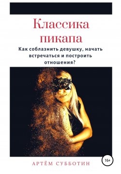 Книга "Классика пикапа. Как соблазнить девушку, начать встречаться и построить отношения" – Артём Субботин, 2020
