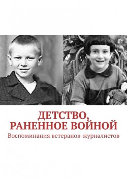 Книга "Детство, раненное войной. Воспоминания ветеранов-журналистов" – Павел Владыкин
