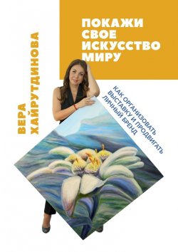 Книга "Покажи свое искусство миру. Как организовать выставку и продвигать личный бренд" – Вера Хайрутдинова