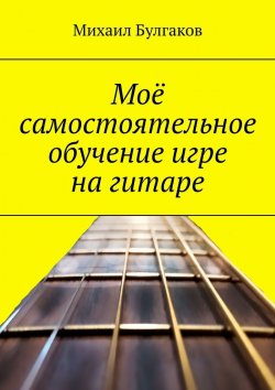 Книга "Моё самообучение игре на гитаре" – Михаил Булгаков