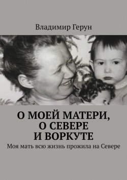 Книга "О моей матери, о Севере и Воркуте. Моя мать всю жизнь прожила на Севере" – Владимир Герун
