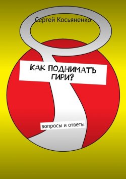 Книга "Как поднимать гири? Вопросы и ответы" – Сергей Косьяненко
