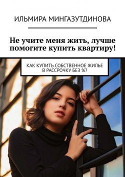 Книга "Не учите меня жить, лучше помогите купить квартиру! Как купить собственное жилье в рассрочку без %?" – Ильмира Мингазутдинова