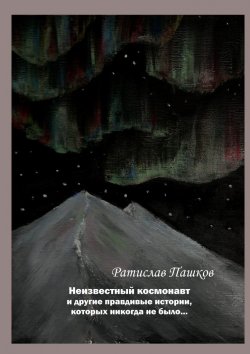 Книга "Неизвестный космонавт и другие правдивые истории, которых никогда не было… Повести и рассказы" – Ратислав Пашков