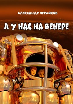 Книга "А у нас на Венере. Фантастическая повесть" – Александр Червяков