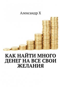 Книга "Как найти много денег на все свои желания" – Александр Х