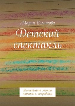 Книга "Детский спектакль. Волшебница метро, пираты и сокровища" – Мария Семикова