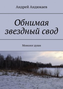 Книга "Обнимая звездный свод. Монолог души" – Андрей Андюкаев