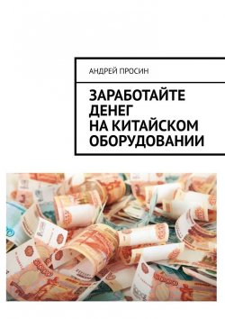 Книга "Заработайте денег на китайском оборудовании" – Андрей Просин