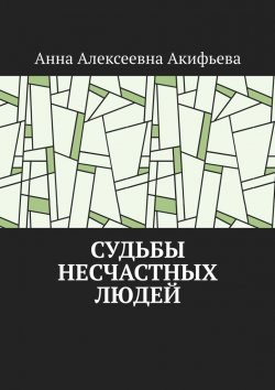 Книга "Судьбы несчастных людей" – Анна Акифьева, Анна Акифьева