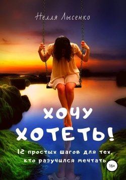 Книга "Хочу хотеть! 12 простых шагов для тех, кто разучился мечтать" – Нелля Лысенко, 2020