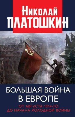 Книга "Большая война в Европе: от августа 1914-го до начала Холодной войны" – Николай Платошкин, 2019