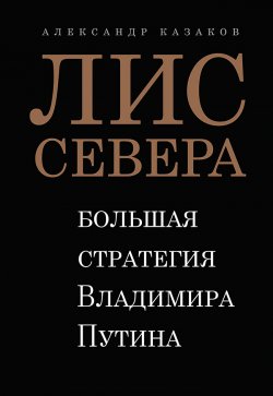 Книга "Лис Севера. Большая стратегия Владимира Путина" – Александр Казаков, 2020