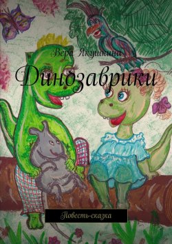 Книга "Динозаврики. Повесть-сказка" – Вера Якушкина