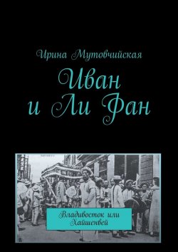Книга "Иван и Ли Фан. Владивосток или Хайшенвей" – Ирина Мутовчийская