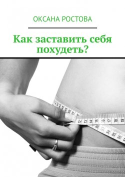 Книга "Как заставить себя похудеть? Ценные советы для решения проблемы" – Оксана Ростова