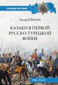 Казаки в Первой русско-турецкой войне. 1768–1774 гг.. (Андрей Венков, 2019)