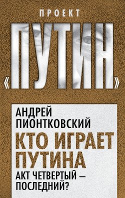 Книга "Кто играет Путина. Акт четвертый – последний?" {Проект «Путин»} – Андрей Пионтковский, 2020