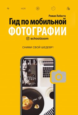 Книга "Гид по мобильной фотографии. Сними свой шедевр!" {Фотография как искусство} – Роман Лабаста, 2019