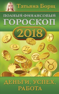 Книга "Полный финансовый гороскоп на 2018 год. Деньги, успех, работа" – Татьяна Борщ, 2017