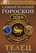 Книга "Телец. Самый полный гороскоп на 2018 год. 21 апреля – 21 мая" (Татьяна Борщ, 2017)