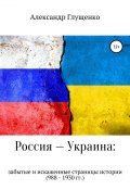 Россия – Украина: забытые и искаженные страницы истории (Глущенко Александр, 2015)